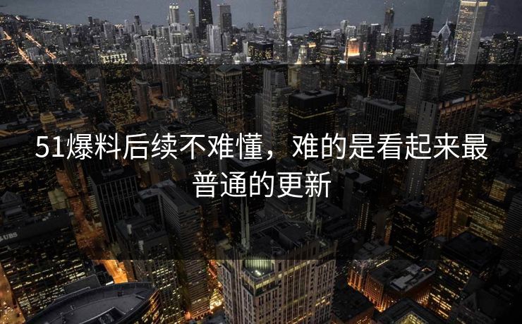 51爆料后续不难懂,难的是看起来最普通的更新 51爆料后续不难懂,难的是看起来最普通的更新