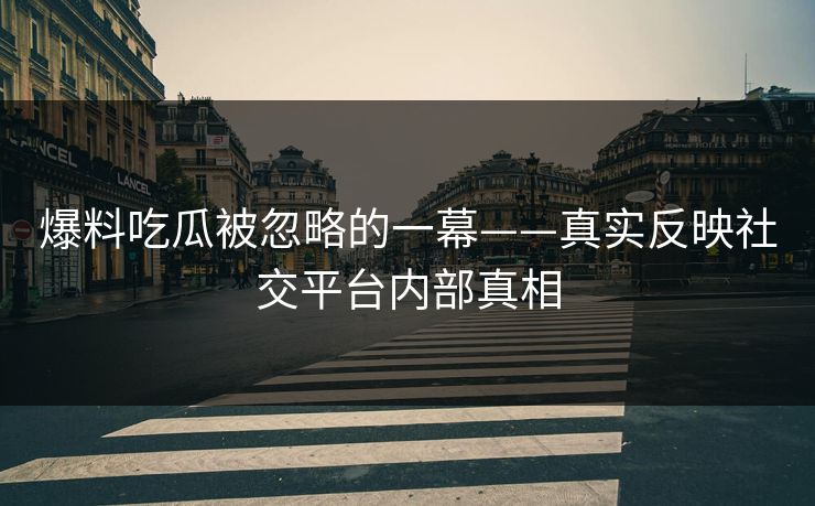 爆料吃瓜被忽略的一幕——真实反映社交平台内部真相 爆料吃瓜被忽略的一幕——真实反映社交平台内部真相