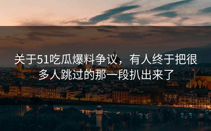 关于51吃瓜爆料争议,有人终于把很多人跳过的那一段扒出来了 关于51吃瓜爆料争议,有人终于把很多人跳过的那一段扒出来了