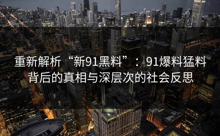 重新解析“新91黑料”：91爆料猛料背后的真相与深层次的社会反思