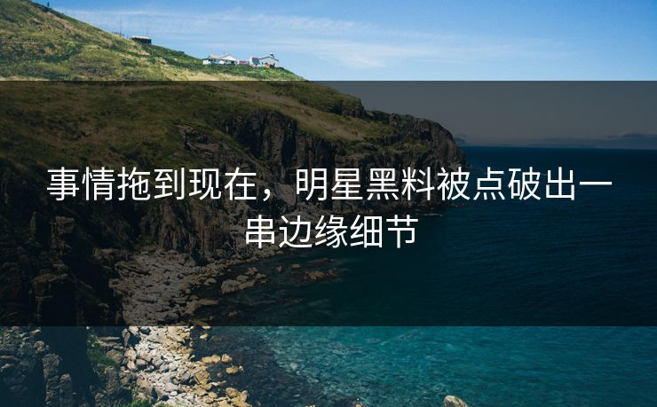 事情拖到现在,明星黑料被点破出一串边缘细节 事情拖到现在,明星黑料被点破出一串边缘细节