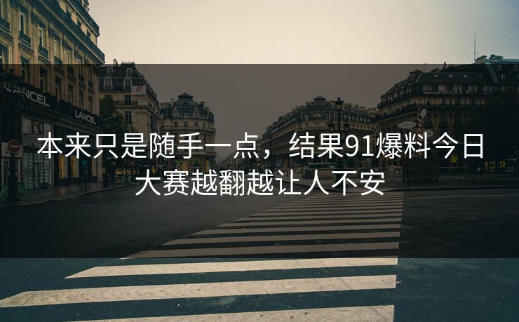 本来只是随手一点，结果91爆料今日大赛越翻越让人不安
