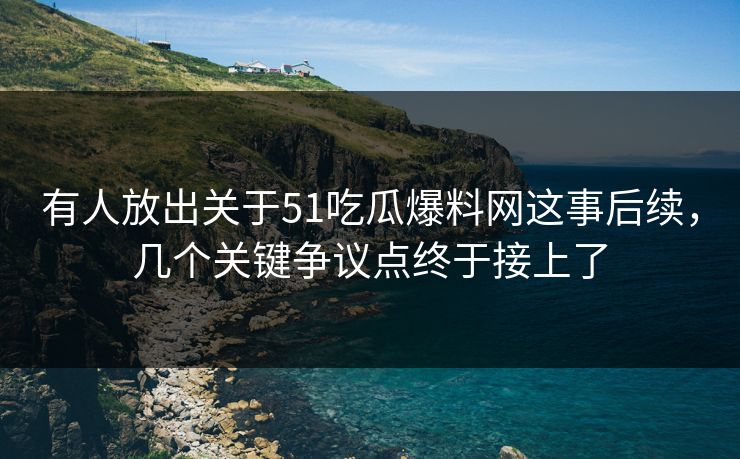 有人放出关于51吃瓜爆料网这事后续,几个关键争议点终于接上了 有人放出关于51吃瓜爆料网这事后续,几个关键争议点终于接上了