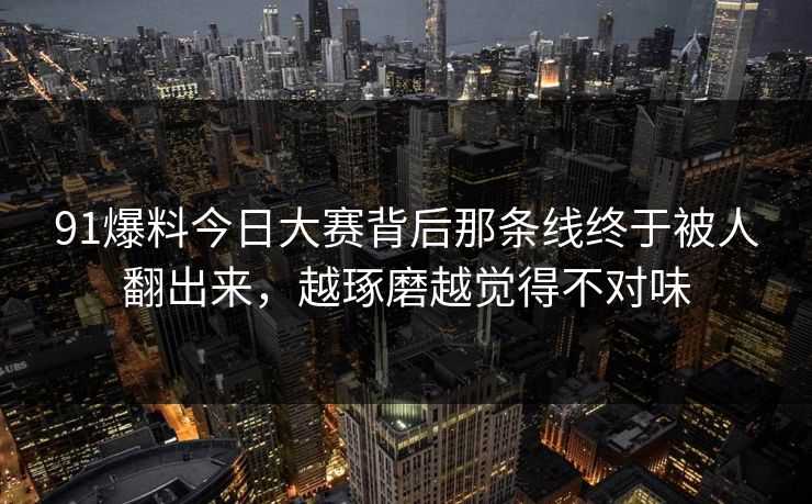 91爆料今日大赛背后那条线终于被人翻出来,越琢磨越觉得不对味 91爆料今日大赛背后那条线终于被人翻出来,越琢磨越觉得不对味