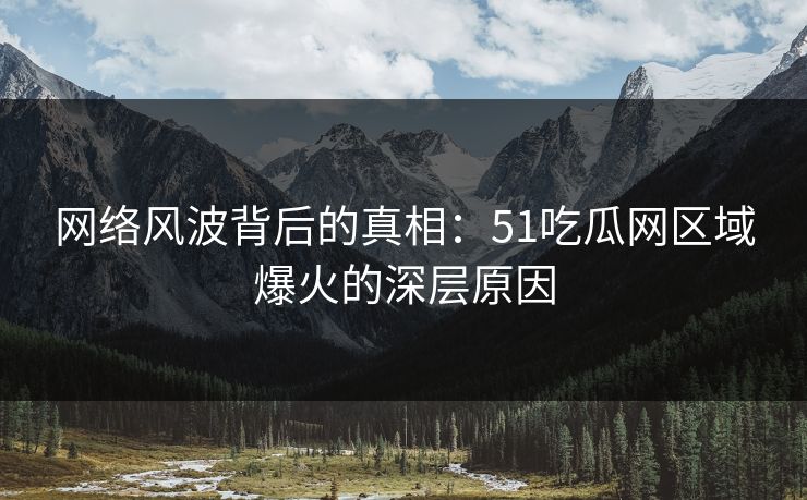 网络风波背后的真相：51吃瓜网区域爆火的深层原因