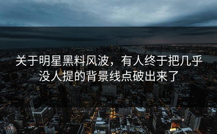 关于明星黑料风波，有人终于把几乎没人提的背景线点破出来了