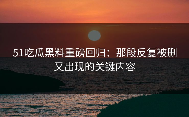 51吃瓜黑料重磅回归:那段反复被删又出现的关键内容 51吃瓜黑料重磅回归:那段反复被删又出现的关键内容