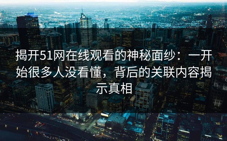 揭开51网在线观看的神秘面纱：一开始很多人没看懂，背后的关联内容揭示真相