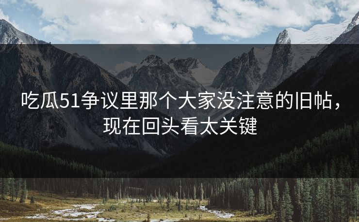 吃瓜51争议里那个大家没注意的旧帖，现在回头看太关键
