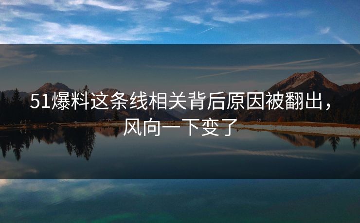 51爆料这条线相关背后原因被翻出，风向一下变了