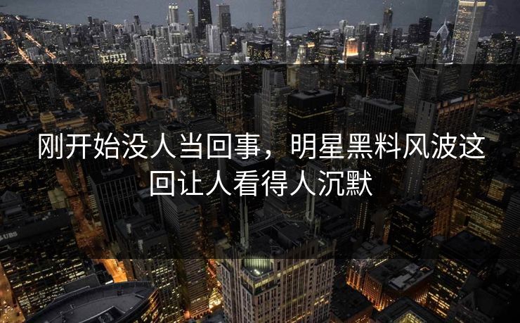 刚开始没人当回事，明星黑料风波这回让人看得人沉默