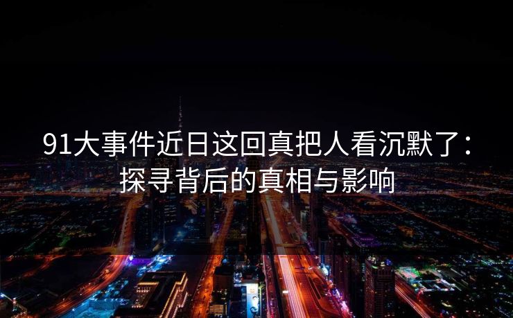 91大事件近日这回真把人看沉默了：探寻背后的真相与影响