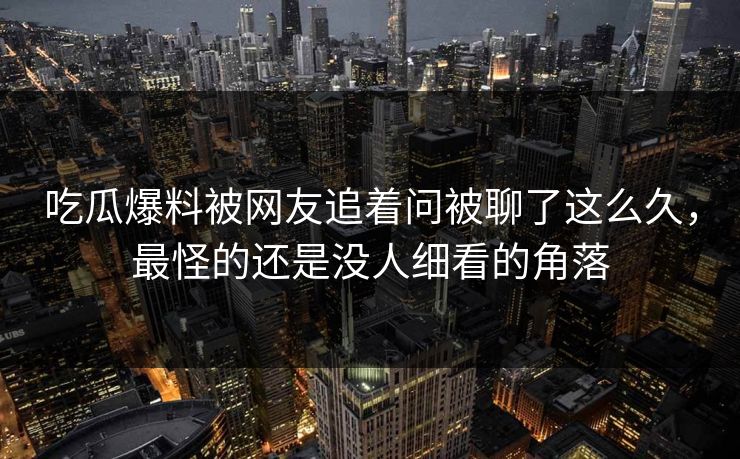 吃瓜爆料被网友追着问被聊了这么久，最怪的还是没人细看的角落