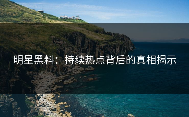 明星黑料：持续热点背后的真相揭示
