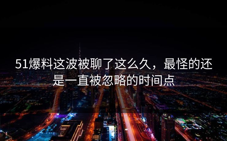 51爆料这波被聊了这么久，最怪的还是一直被忽略的时间点