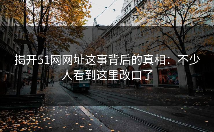 揭开51网网址这事背后的真相：不少人看到这里改口了