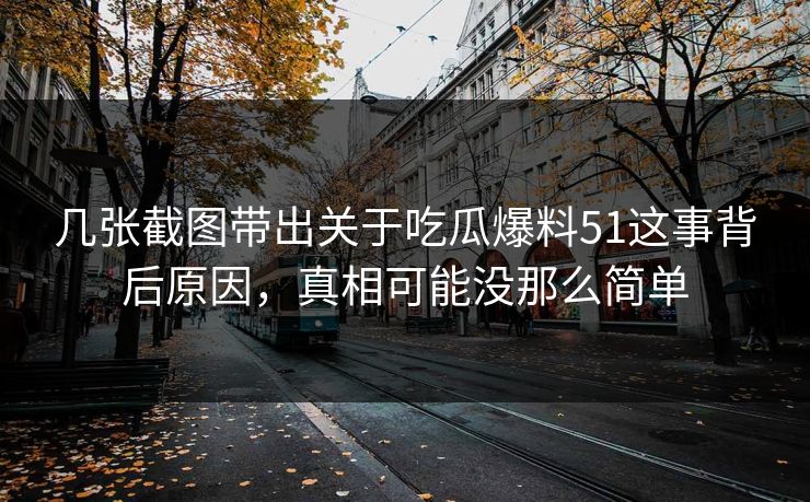几张截图带出关于吃瓜爆料51这事背后原因，真相可能没那么简单
