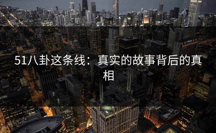 51八卦这条线：真实的故事背后的真相