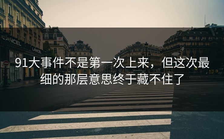 91大事件不是第一次上来，但这次最细的那层意思终于藏不住了