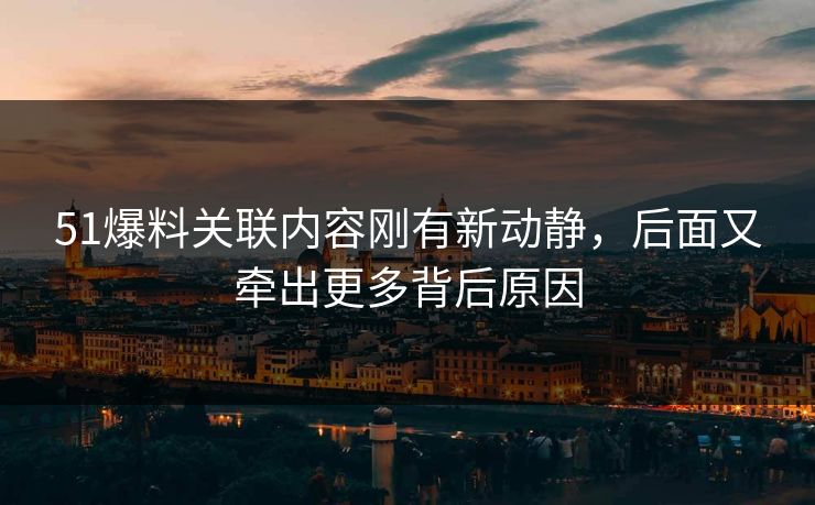51爆料关联内容刚有新动静，后面又牵出更多背后原因