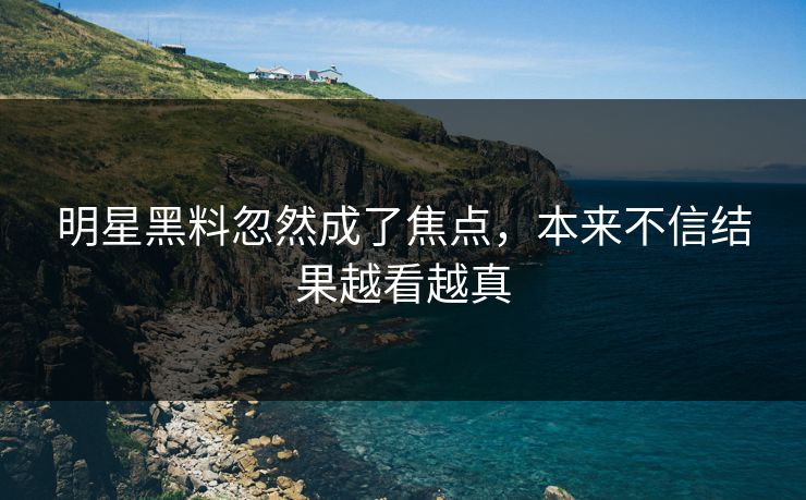明星黑料忽然成了焦点，本来不信结果越看越真