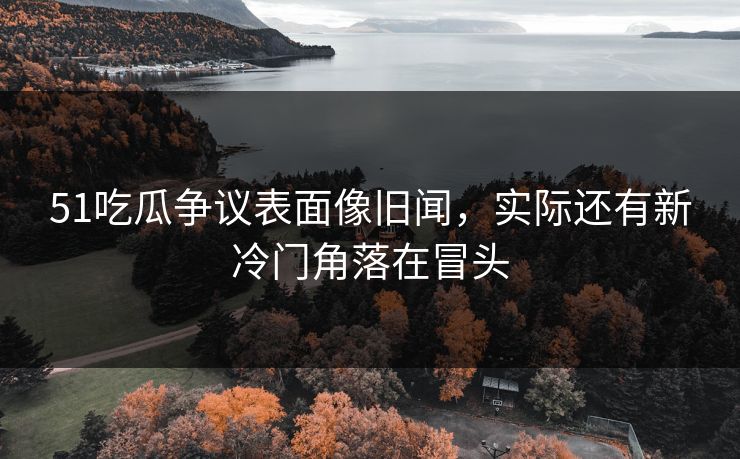 51吃瓜争议表面像旧闻,实际还有新冷门角落在冒头 51吃瓜争议表面像旧闻,实际还有新冷门角落在冒头