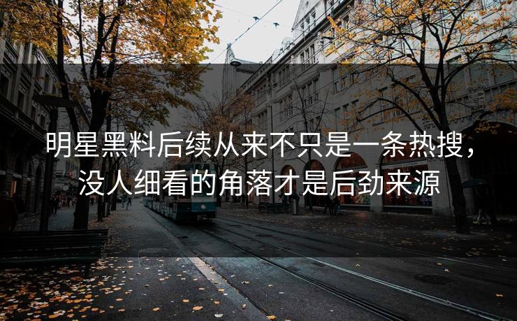 明星黑料后续从来不只是一条热搜，没人细看的角落才是后劲来源