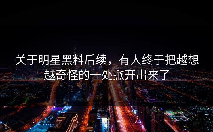 关于明星黑料后续,有人终于把越想越奇怪的一处掀开出来了 关于明星黑料后续,有人终于把越想越奇怪的一处掀开出来了