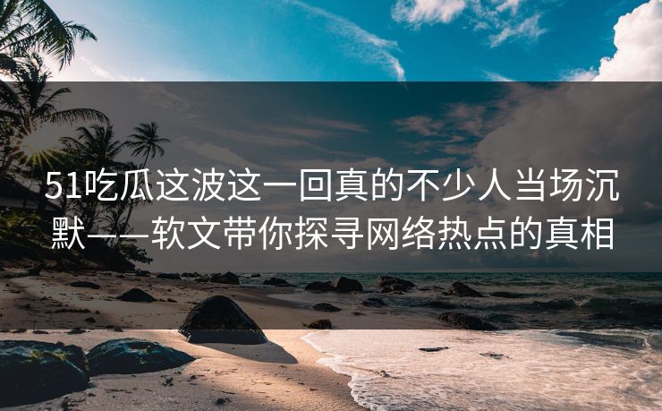 51吃瓜这波这一回真的不少人当场沉默——软文带你探寻网络热点的真相