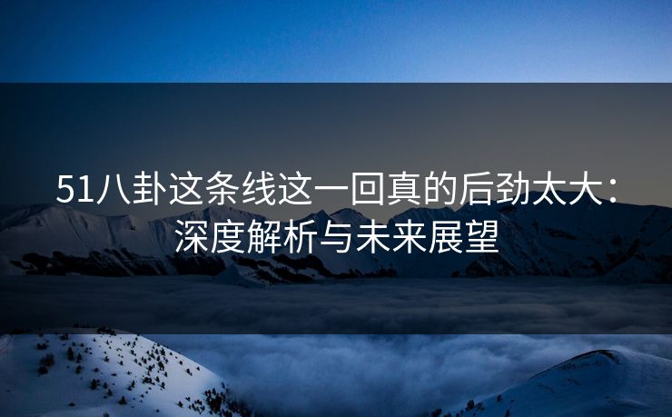 51八卦这条线这一回真的后劲太大：深度解析与未来展望