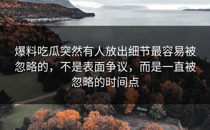 爆料吃瓜突然有人放出细节最容易被忽略的，不是表面争议，而是一直被忽略的时间点