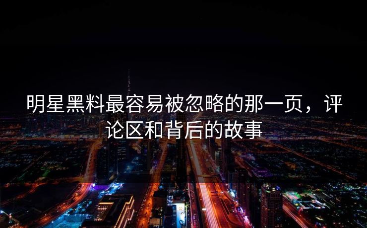 明星黑料最容易被忽略的那一页，评论区和背后的故事
