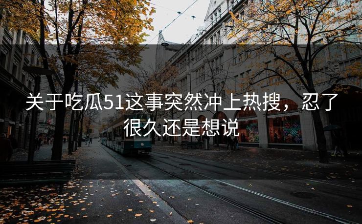 关于吃瓜51这事突然冲上热搜，忍了很久还是想说