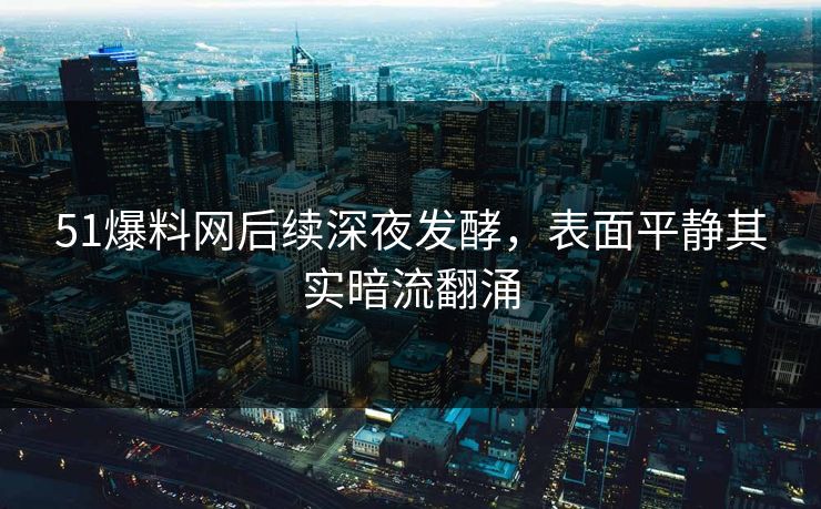 51爆料网后续深夜发酵，表面平静其实暗流翻涌