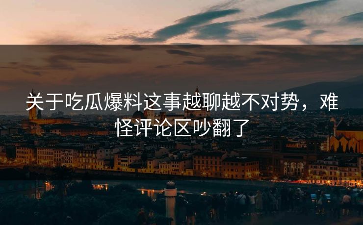 关于吃瓜爆料这事越聊越不对势，难怪评论区吵翻了