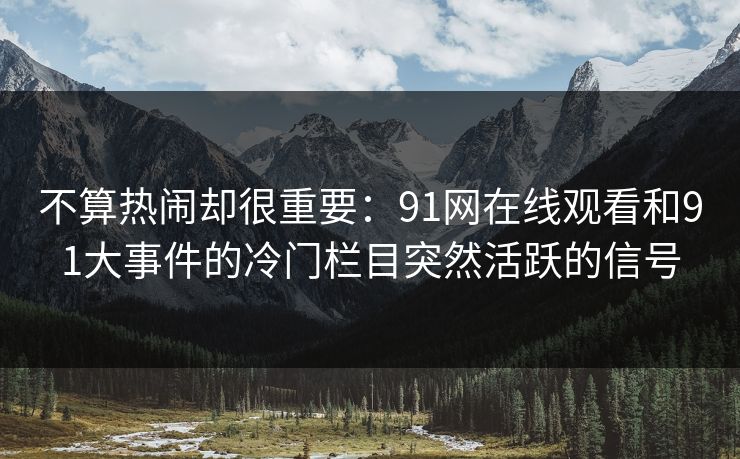 不算热闹却很重要：91网在线观看和91大事件的冷门栏目突然活跃的信号