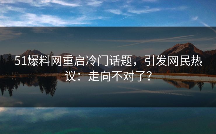 51爆料网重启冷门话题，引发网民热议：走向不对了？