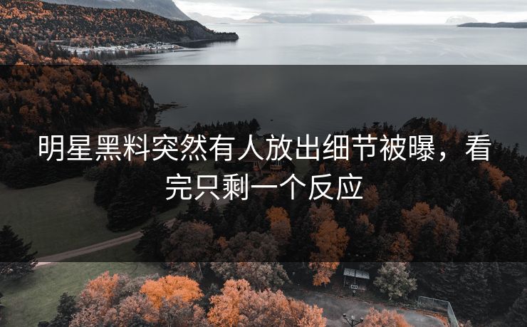 明星黑料突然有人放出细节被曝，看完只剩一个反应