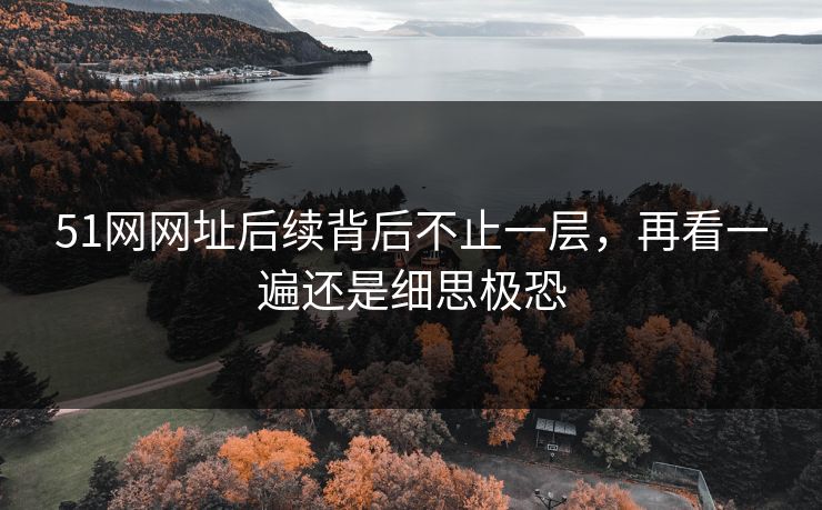 51网网址后续背后不止一层，再看一遍还是细思极恐