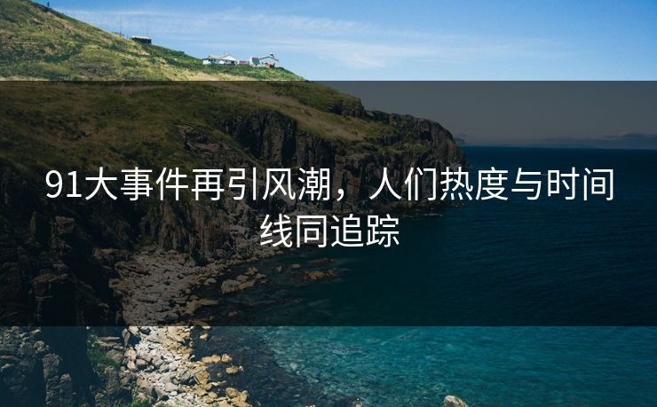 91大事件再引风潮，人们热度与时间线同追踪