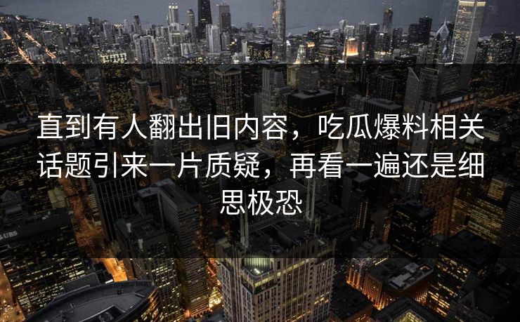 直到有人翻出旧内容，吃瓜爆料相关话题引来一片质疑，再看一遍还是细思极恐