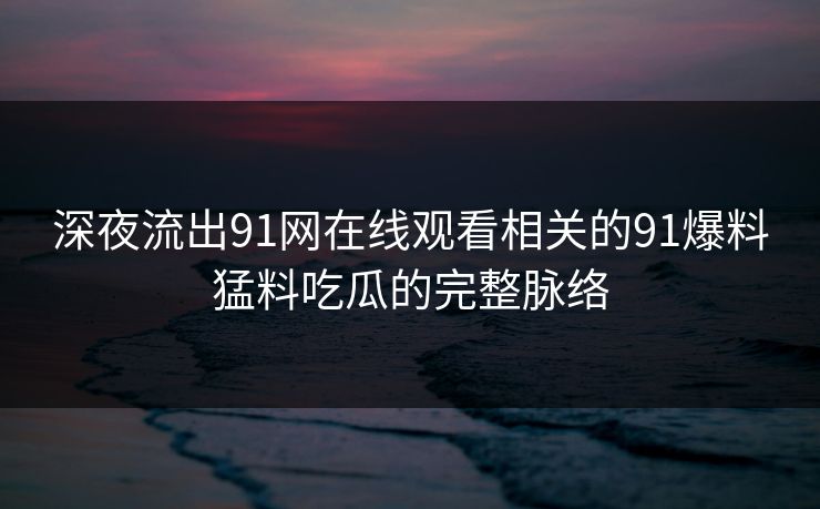 深夜流出91网在线观看相关的91爆料猛料吃瓜的完整脉络