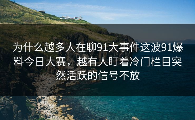 为什么越多人在聊91大事件这波91爆料今日大赛，越有人盯着冷门栏目突然活跃的信号不放