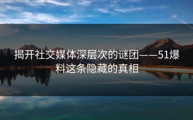 揭开社交媒体深层次的谜团——51爆料这条隐藏的真相