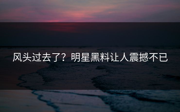 风头过去了？明星黑料让人震撼不已