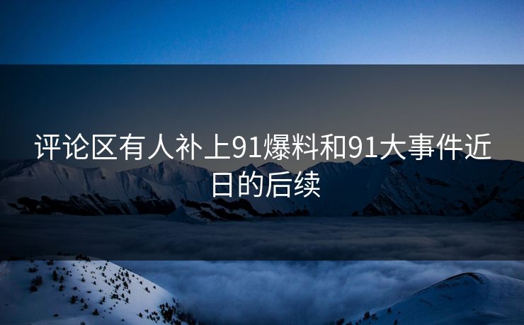 评论区有人补上91爆料和91大事件近日的后续