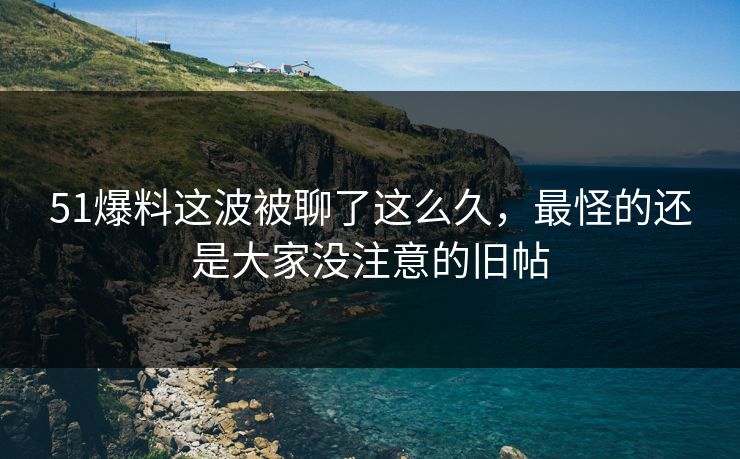 51爆料这波被聊了这么久，最怪的还是大家没注意的旧帖