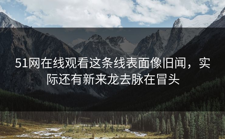 51网在线观看这条线表面像旧闻，实际还有新来龙去脉在冒头
