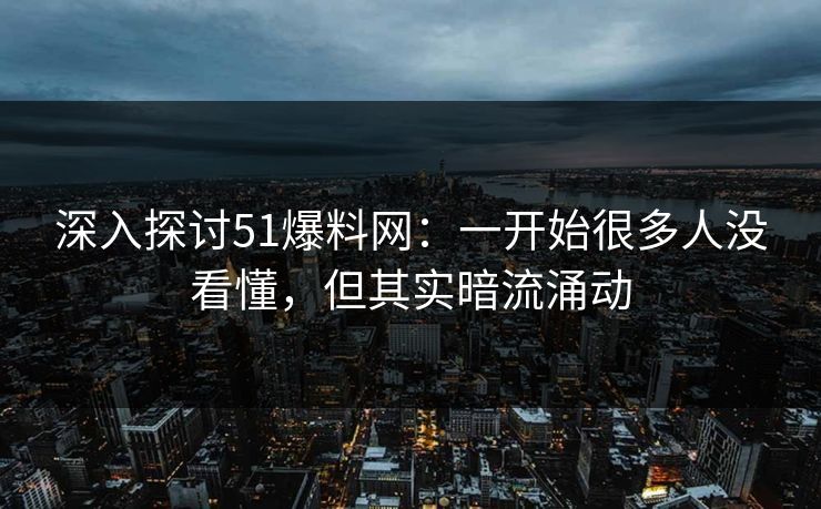 深入探讨51爆料网：一开始很多人没看懂，但其实暗流涌动