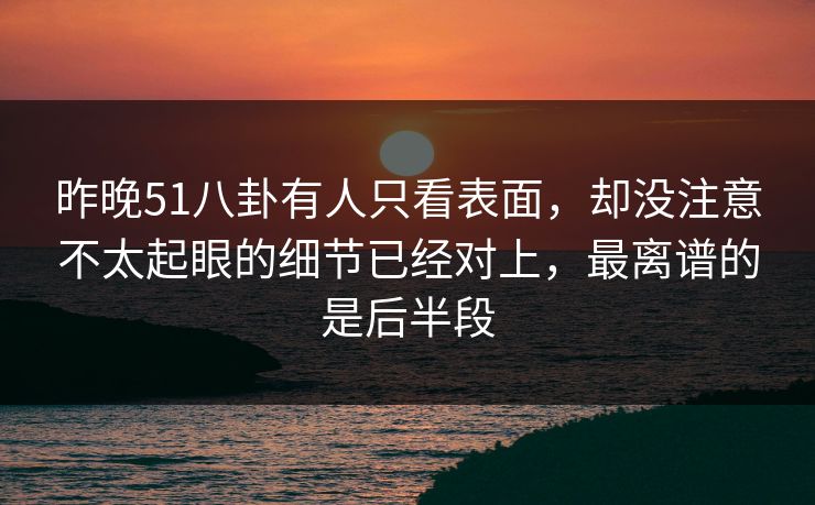 昨晚51八卦有人只看表面，却没注意不太起眼的细节已经对上，最离谱的是后半段